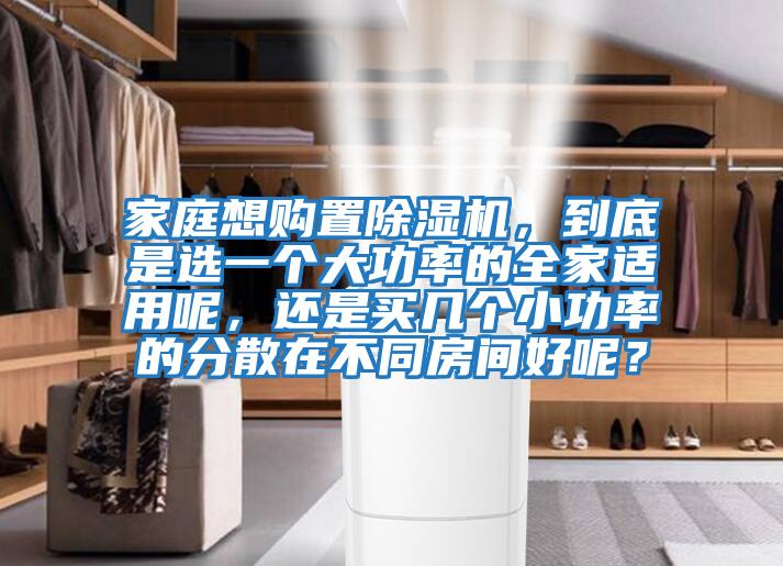 家庭想購置除濕機(jī)，到底是選一個大功率的全家適用呢，還是買幾個小功率的分散在不同房間好呢？