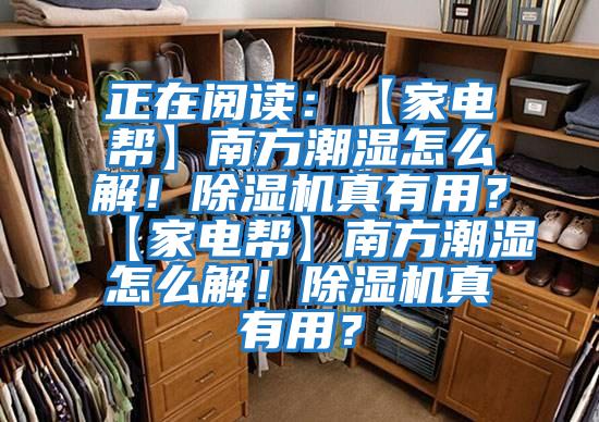 正在閱讀：【家電幫】南方潮濕怎么解！除濕機(jī)真有用？【家電幫】南方潮濕怎么解！除濕機(jī)真有用？