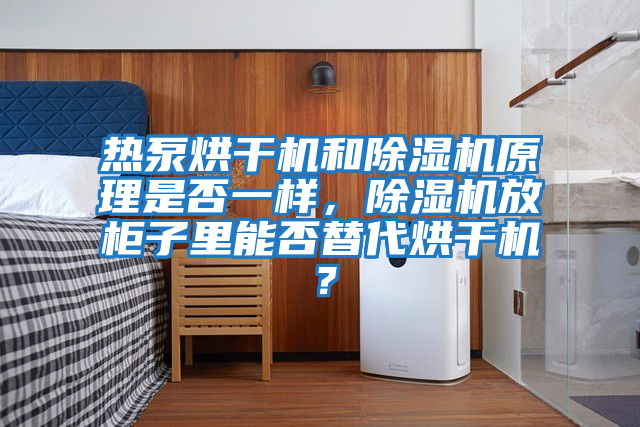 熱泵烘干機和除濕機原理是否一樣，除濕機放柜子里能否替代烘干機？