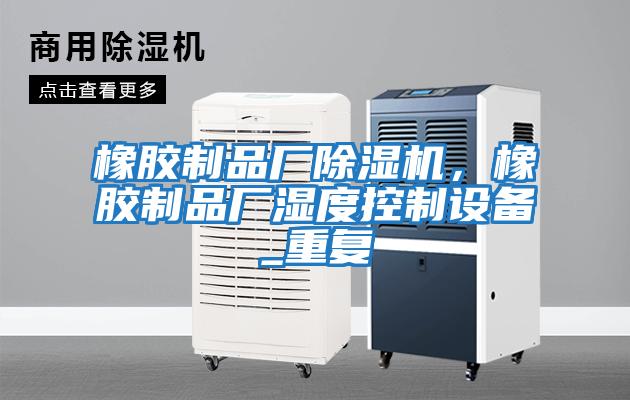 橡膠制品廠除濕機，橡膠制品廠濕度控制設(shè)備_重復(fù)