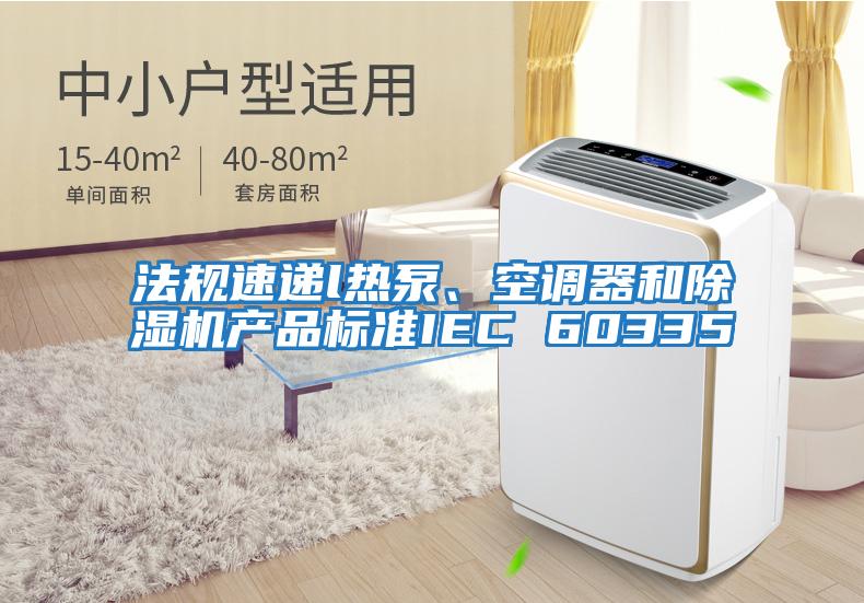 法規(guī)速遞l熱泵、空調(diào)器和除濕機產(chǎn)品標(biāo)準(zhǔn)IEC 60335