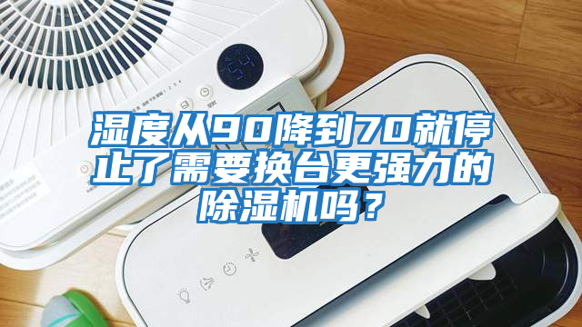 濕度從90降到70就停止了需要換臺更強力的除濕機嗎？