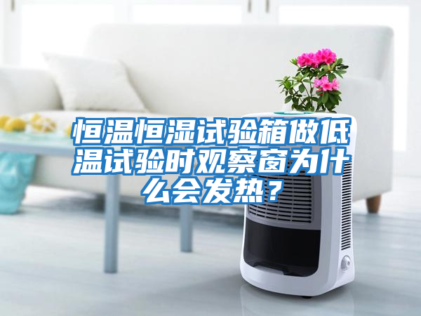 恒溫恒濕試驗(yàn)箱做低溫試驗(yàn)時(shí)觀察窗為什么會(huì)發(fā)熱？