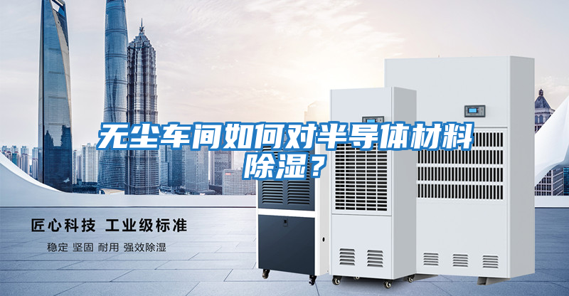 無塵車間如何對半導體材料除濕？