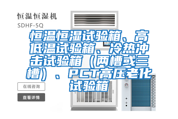 恒溫恒濕試驗箱、高低溫試驗箱、冷熱沖擊試驗箱（兩槽或三槽）、PCT高壓老化試驗箱
