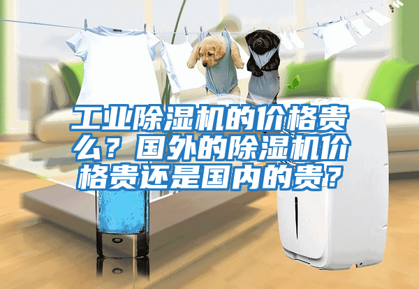 工業(yè)除濕機的價格貴么？國外的除濕機價格貴還是國內(nèi)的貴？