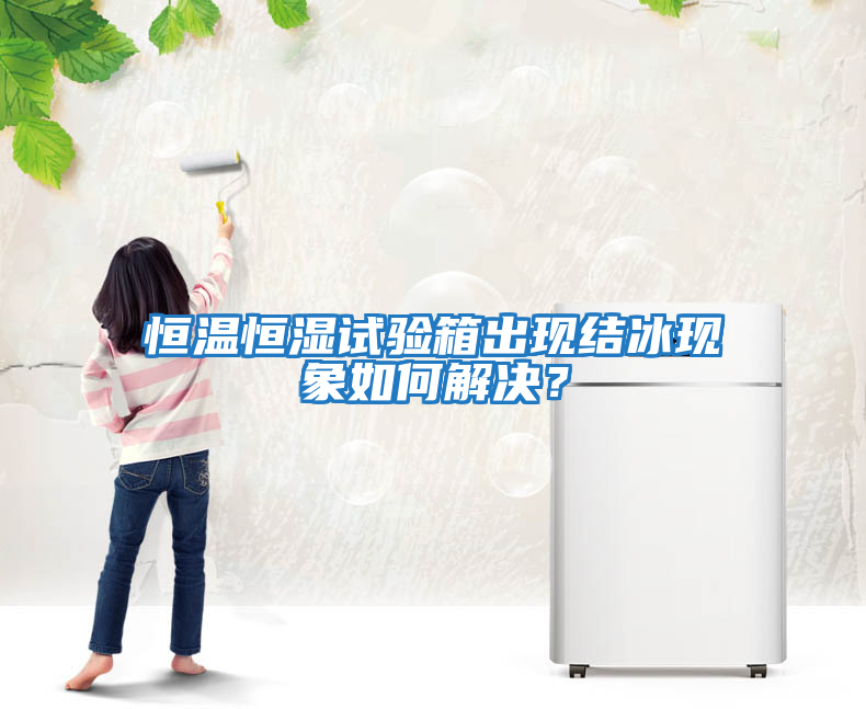 恒溫恒濕試驗箱出現(xiàn)結(jié)冰現(xiàn)象如何解決？