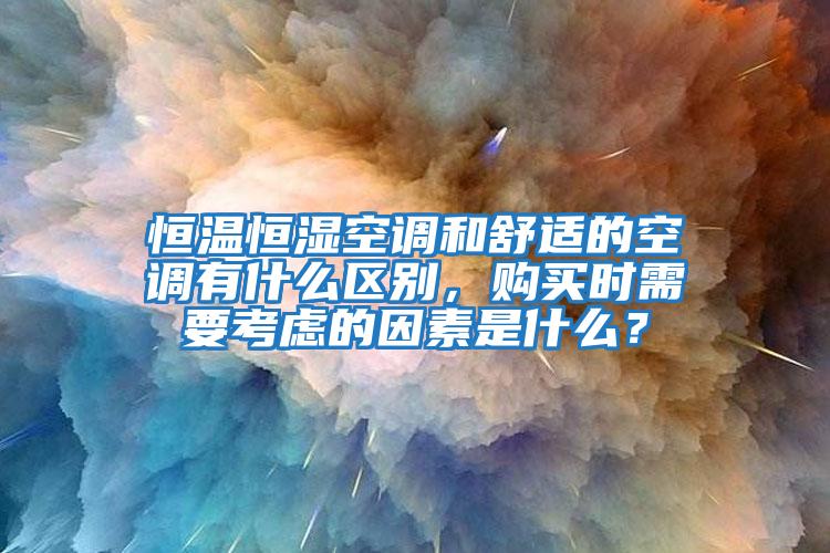 恒溫恒濕空調和舒適的空調有什么區別，購買時需要考慮的因素是什么？