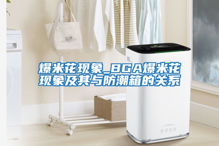 爆米花現(xiàn)象_BGA爆米花現(xiàn)象及其與防潮箱的關系