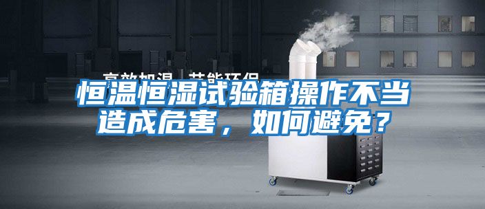 恒溫恒濕試驗箱操作不當造成危害，如何避免？