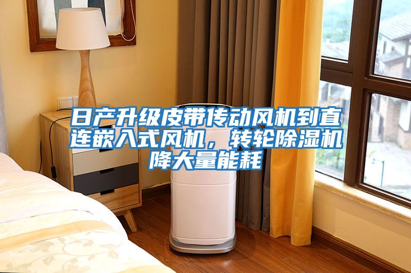 日產(chǎn)升級皮帶傳動風(fēng)機到直連嵌入式風(fēng)機，轉(zhuǎn)輪除濕機降大量能耗