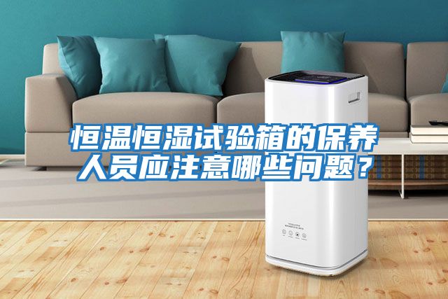 恒溫恒濕試驗箱的保養人員應注意哪些問題？