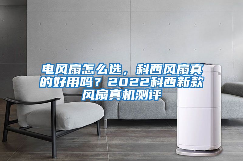 電風(fēng)扇怎么選，科西風(fēng)扇真的好用嗎？2022科西新款風(fēng)扇真機(jī)測(cè)評(píng)