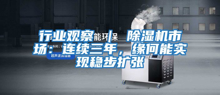 行業(yè)觀察 ｜ 除濕機市場：連續(xù)三年，緣何能實現(xiàn)穩(wěn)步擴張