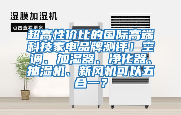 超高性價比的國際高端科技家電品牌測評！空調、加濕器、凈化器、抽濕機、新風機可以五合一？