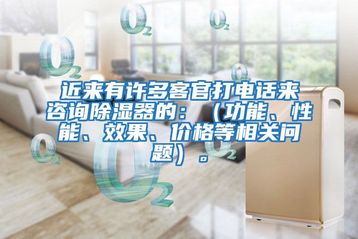 近來有許多客官打電話來咨詢除濕器的：（功能、性能、效果、價格等相關問題）。