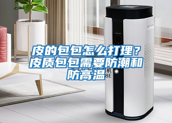 皮的包包怎么打理？皮質包包需要防潮和防高溫