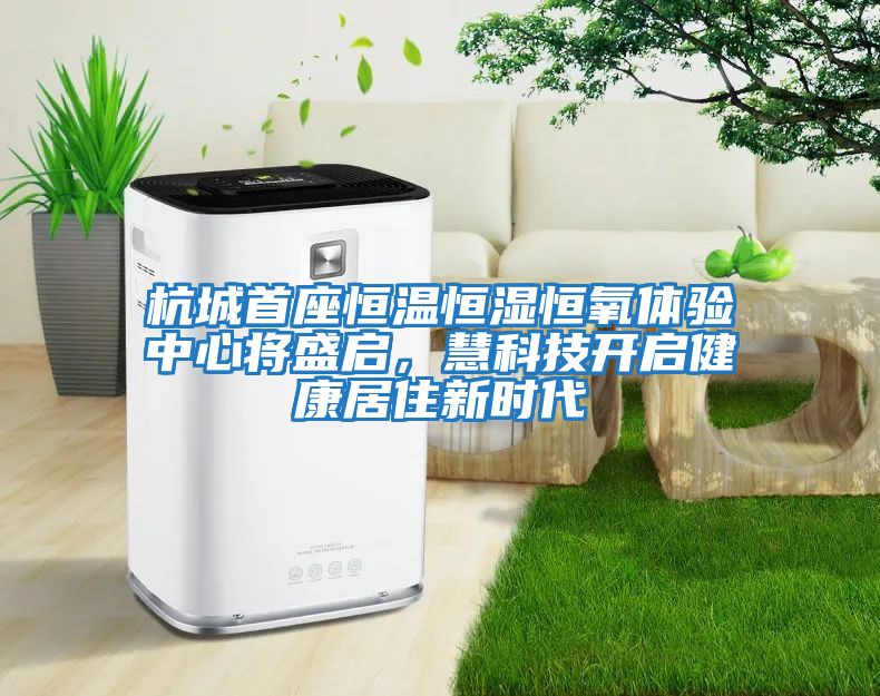 杭城首座恒溫恒濕恒氧體驗(yàn)中心將盛啟，慧科技開啟健康居住新時(shí)代