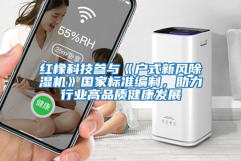 紅橡科技參與《戶式新風除濕機》國家標準編制，助力行業高品質健康發展