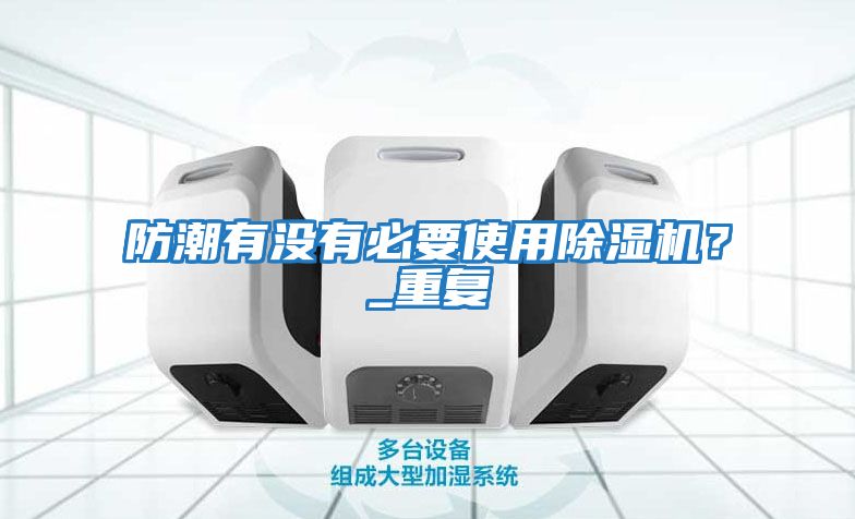 防潮有沒有必要使用除濕機(jī)？_重復(fù)