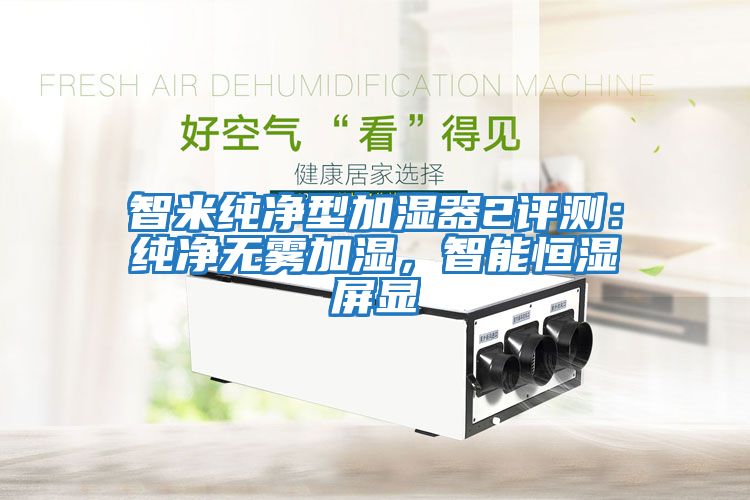 智米純凈型加濕器2評(píng)測(cè)：純凈無(wú)霧加濕，智能恒濕屏顯