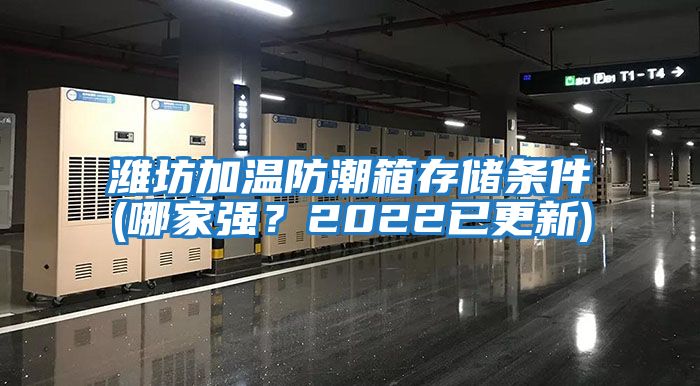 濰坊加溫防潮箱存儲條件(哪家強？2022已更新)
