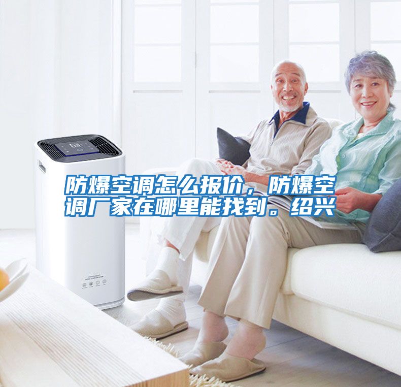 防爆空調(diào)怎么報(bào)價(jià)，防爆空調(diào)廠家在哪里能找到。紹興
