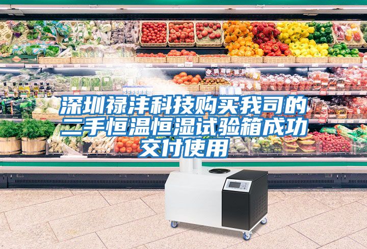 深圳祿灃科技購(gòu)買(mǎi)我司的二手恒溫恒濕試驗(yàn)箱成功交付使用