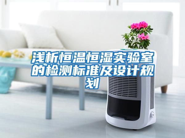 淺析恒溫恒濕實驗室的檢測標準及設(shè)計規(guī)劃