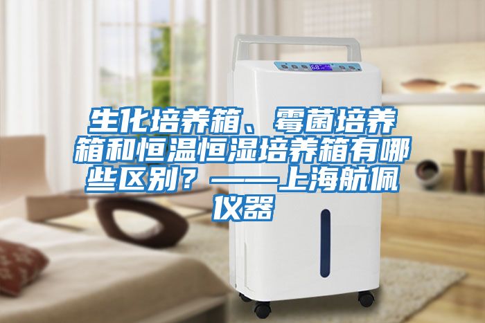 生化培養箱、霉菌培養箱和恒溫恒濕培養箱有哪些區別？——上海航佩儀器