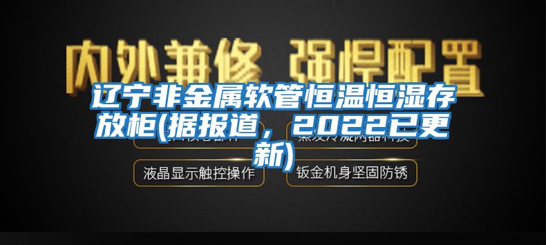 遼寧非金屬軟管恒溫恒濕存放柜(據(jù)報(bào)道，2022已更新)